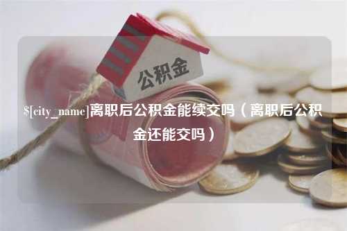 伊犁哈萨克离职后公积金能续交吗（离职后公积金还能交吗）