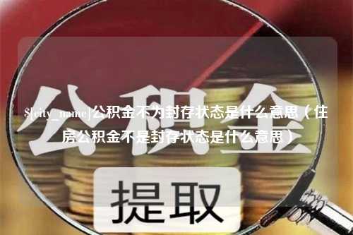 伊犁哈萨克公积金不为封存状态是什么意思（住房公积金不是封存状态是什么意思）