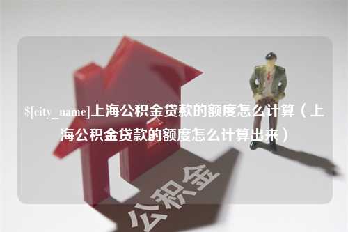 伊犁哈萨克上海公积金贷款的额度怎么计算（上海公积金贷款的额度怎么计算出来）